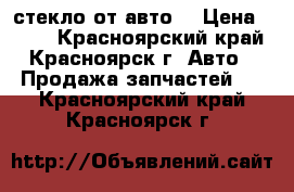 стекло от авто  › Цена ­ 800 - Красноярский край, Красноярск г. Авто » Продажа запчастей   . Красноярский край,Красноярск г.